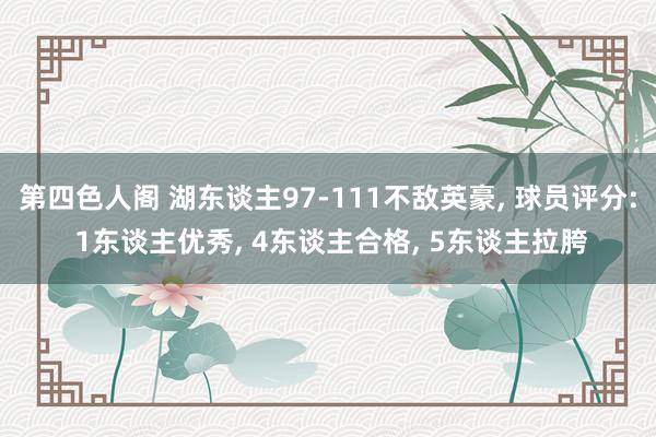 第四色人阁 湖东谈主97-111不敌英豪， 球员评分: 1东谈主优秀， 4东谈主合格， 5东谈主拉胯