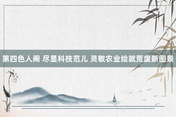 第四色人阁 尽显科技范儿 灵敏农业绘就荒废新图景