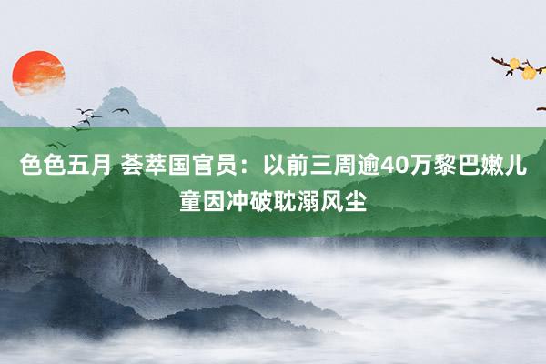 色色五月 荟萃国官员：以前三周逾40万黎巴嫩儿童因冲破耽溺风尘