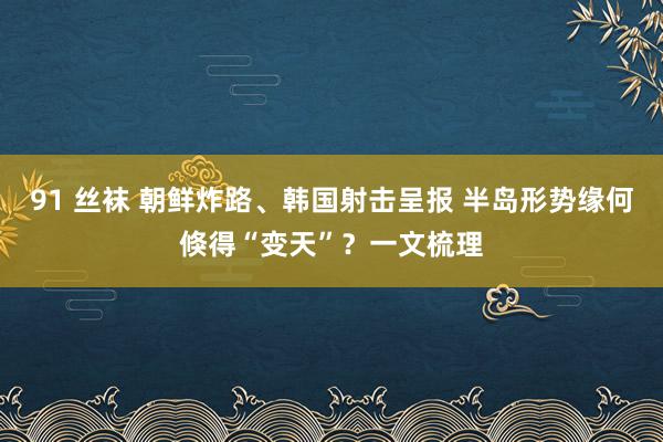 91 丝袜 朝鲜炸路、韩国射击呈报 半岛形势缘何倏得“变天”？一文梳理