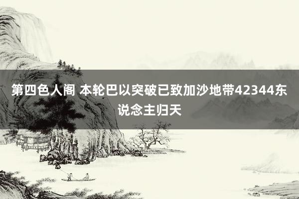 第四色人阁 本轮巴以突破已致加沙地带42344东说念主归天