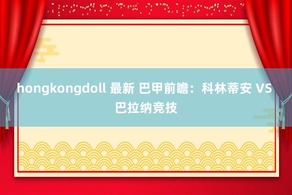 hongkongdoll 最新 巴甲前瞻：科林蒂安 VS 巴拉纳竞技