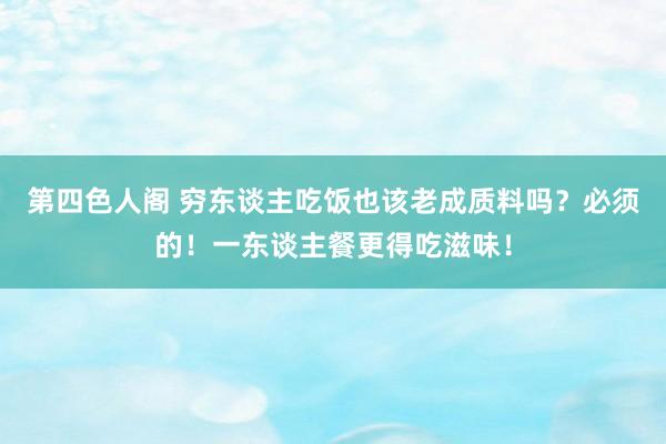 第四色人阁 穷东谈主吃饭也该老成质料吗？必须的！一东谈主餐更得吃滋味！