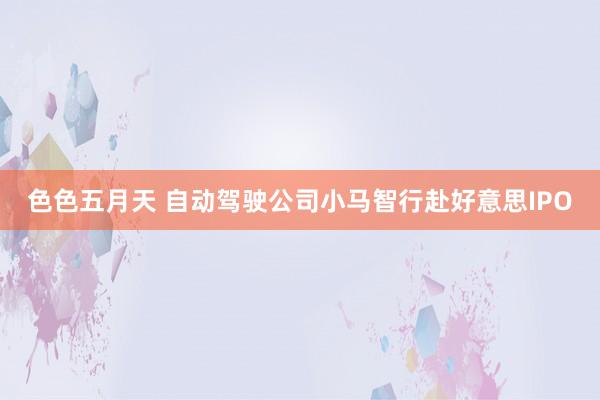 色色五月天 自动驾驶公司小马智行赴好意思IPO