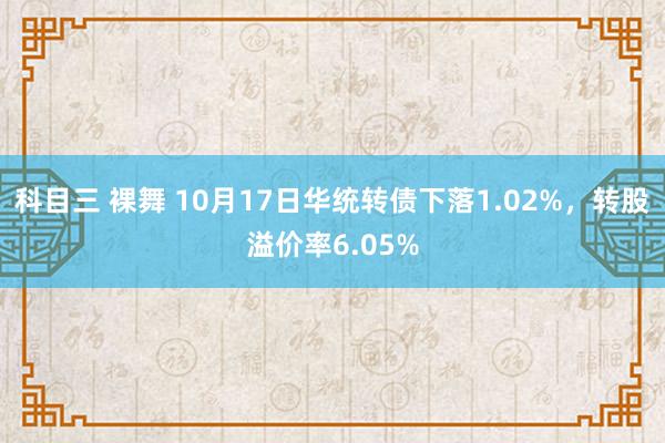 科目三 裸舞 10月17日华统转债下落1.02%，转股溢价率6.05%