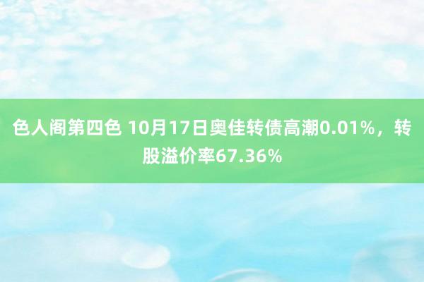 色人阁第四色 10月17日奥佳转债高潮0.01%，转股溢价率67.36%