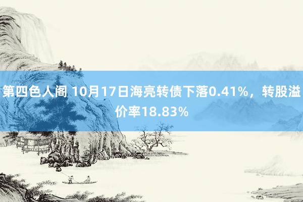 第四色人阁 10月17日海亮转债下落0.41%，转股溢价率18.83%