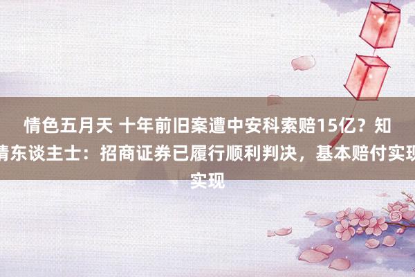 情色五月天 十年前旧案遭中安科索赔15亿？知情东谈主士：招商证券已履行顺利判决，基本赔付实现