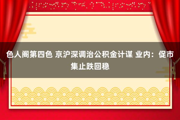 色人阁第四色 京沪深调治公积金计谋 业内：促市集止跌回稳