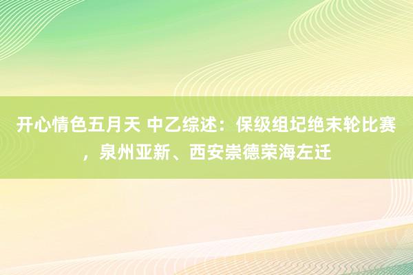 开心情色五月天 中乙综述：保级组圮绝末轮比赛，泉州亚新、西安崇德荣海左迁