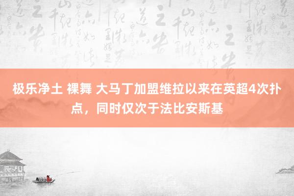 极乐净土 裸舞 大马丁加盟维拉以来在英超4次扑点，同时仅次于法比安斯基