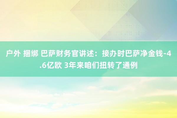 户外 捆绑 巴萨财务官讲述：接办时巴萨净金钱-4.6亿欧 3年来咱们扭转了通例