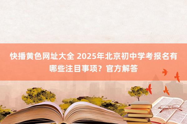 快播黄色网址大全 2025年北京初中学考报名有哪些注目事项？官方解答