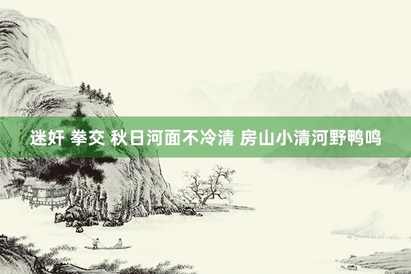 迷奸 拳交 秋日河面不冷清 房山小清河野鸭鸣