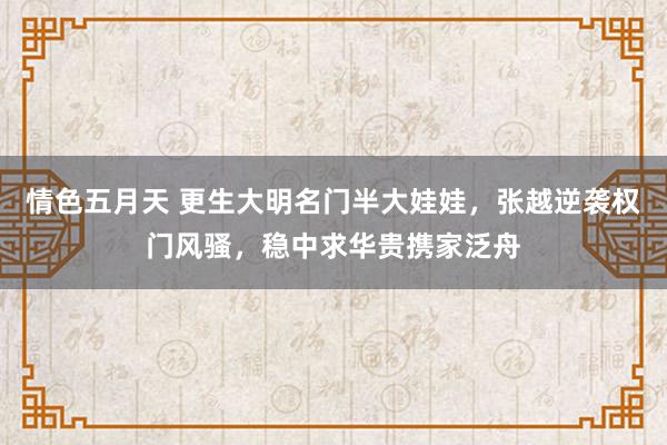 情色五月天 更生大明名门半大娃娃，张越逆袭权门风骚，稳中求华贵携家泛舟