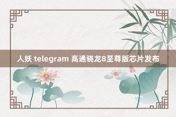 人妖 telegram 高通骁龙8至尊版芯片发布