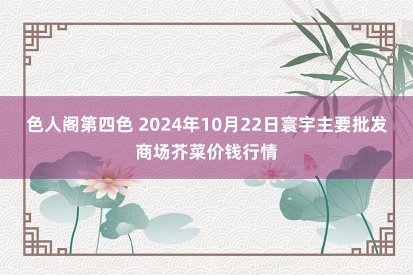 色人阁第四色 2024年10月22日寰宇主要批发商场芥菜价钱行情