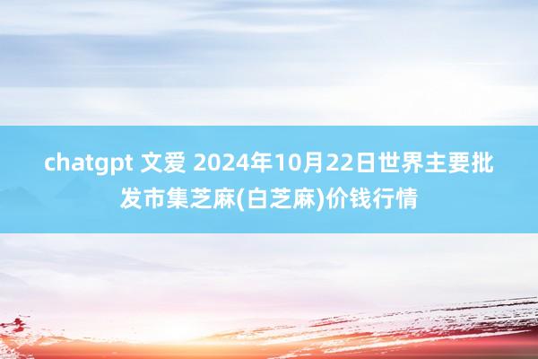 chatgpt 文爱 2024年10月22日世界主要批发市集芝麻(白芝麻)价钱行情