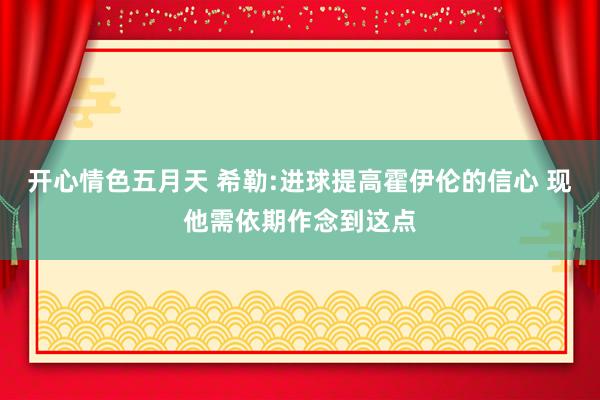 开心情色五月天 希勒:进球提高霍伊伦的信心 现他需依期作念到这点