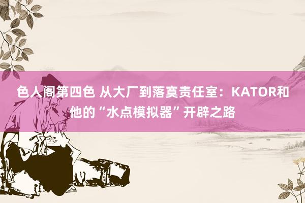 色人阁第四色 从大厂到落寞责任室：KATOR和他的“水点模拟器”开辟之路