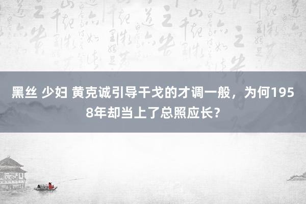 黑丝 少妇 黄克诚引导干戈的才调一般，为何1958年却当上了总照应长？