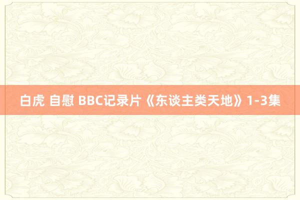 白虎 自慰 BBC记录片《东谈主类天地》1-3集