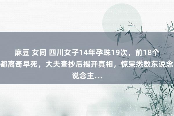 麻豆 女同 四川女子14年孕珠19次，前18个孩子都离奇早死，大夫查抄后揭开真相，惊呆悉数东说念主…