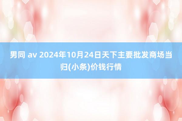 男同 av 2024年10月24日天下主要批发商场当归(小条)价钱行情