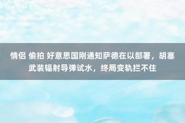 情侣 偷拍 好意思国刚通知萨德在以部署，胡塞武装辐射导弹试水，终局变轨拦不住