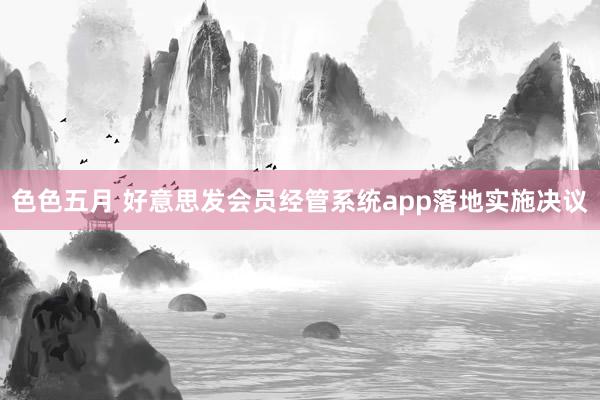 色色五月 好意思发会员经管系统app落地实施决议