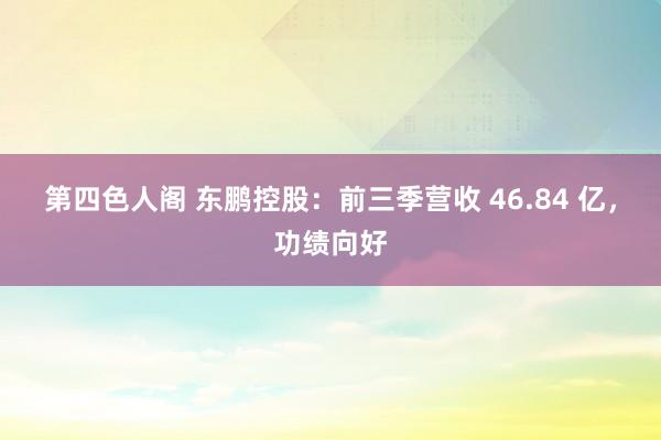 第四色人阁 东鹏控股：前三季营收 46.84 亿，功绩向好