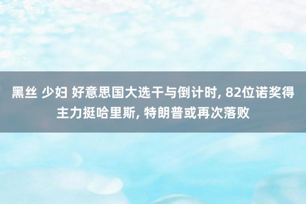 黑丝 少妇 好意思国大选干与倒计时， 82位诺奖得主力挺哈里斯， 特朗普或再次落败