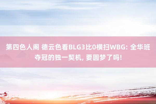 第四色人阁 德云色看BLG3比0横扫WBG: 全华班夺冠的独一契机， 要圆梦了吗!