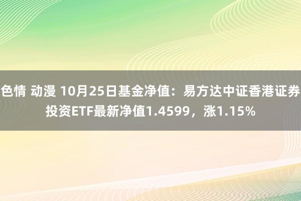 色情 动漫 10月25日基金净值：易方达中证香港证券投资ETF最新净值1.4599，涨1.15%