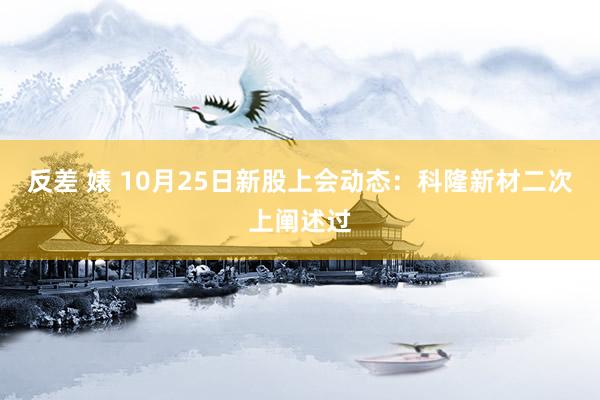 反差 婊 10月25日新股上会动态：科隆新材二次上阐述过