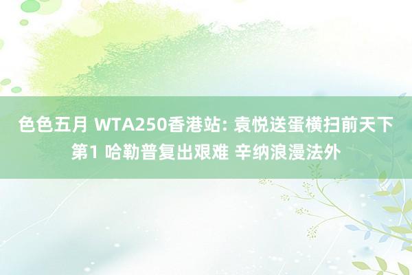 色色五月 WTA250香港站: 袁悦送蛋横扫前天下第1 哈勒普复出艰难 辛纳浪漫法外