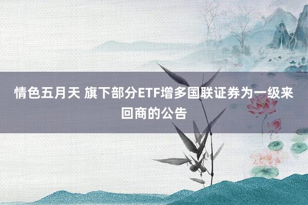 情色五月天 旗下部分ETF增多国联证券为一级来回商的公告