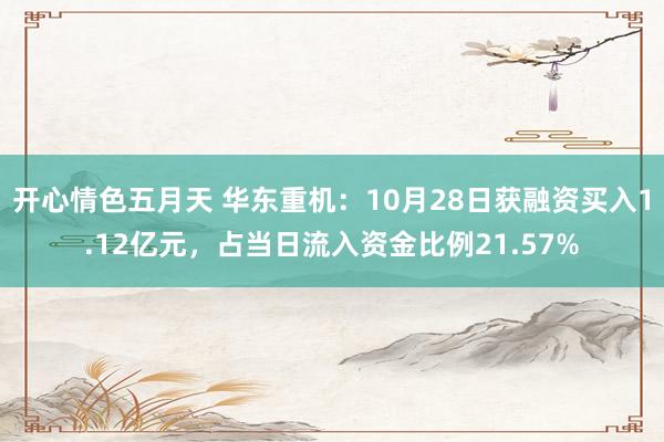 开心情色五月天 华东重机：10月28日获融资买入1.12亿元，占当日流入资金比例21.57%