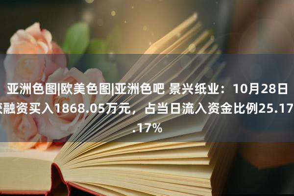 亚洲色图|欧美色图|亚洲色吧 景兴纸业：10月28日获融资买入1868.05万元，占当日流入资金比例25.17%