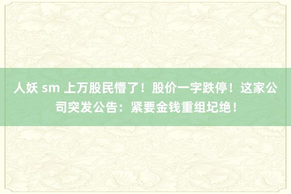 人妖 sm 上万股民懵了！股价一字跌停！这家公司突发公告：紧要金钱重组圮绝！