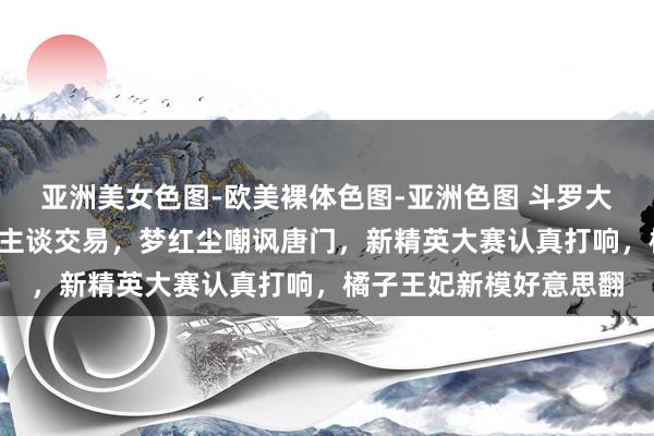 亚洲美女色图-欧美裸体色图-亚洲色图 斗罗大陆2：霍雨浩和久久公主谈交易，梦红尘嘲讽唐门，新精英大赛认真打响，橘子王妃新模好意思翻