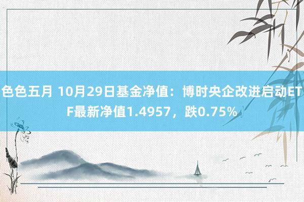 色色五月 10月29日基金净值：博时央企改进启动ETF最新净值1.4957，跌0.75%