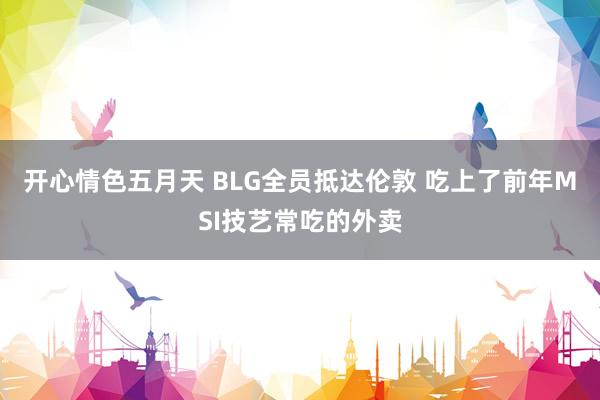 开心情色五月天 BLG全员抵达伦敦 吃上了前年MSI技艺常吃的外卖