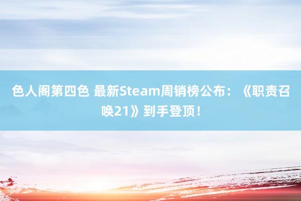 色人阁第四色 最新Steam周销榜公布：《职责召唤21》到手登顶！