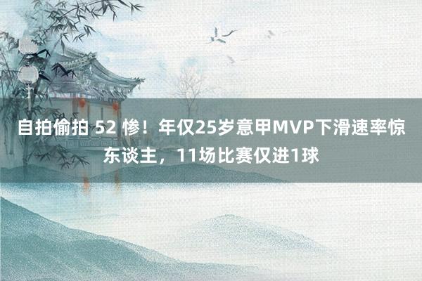 自拍偷拍 52 惨！年仅25岁意甲MVP下滑速率惊东谈主，11场比赛仅进1球