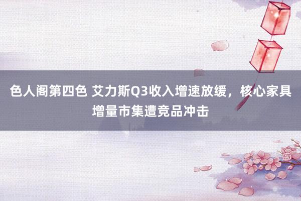 色人阁第四色 艾力斯Q3收入增速放缓，核心家具增量市集遭竞品冲击