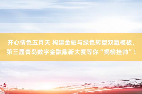 开心情色五月天 构建金融与绿色转型双赢模板，第三届青岛数字金融鼎新大赛等你“揭榜挂帅”！