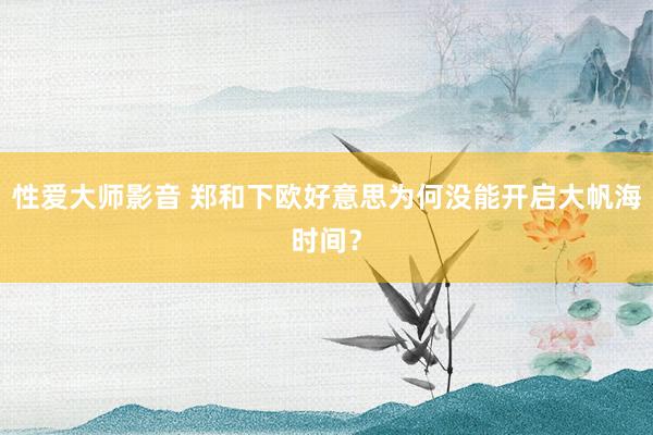 性爱大师影音 郑和下欧好意思为何没能开启大帆海时间？