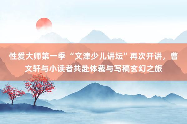 性爱大师第一季 “文津少儿讲坛”再次开讲，曹文轩与小读者共赴体裁与写稿玄幻之旅