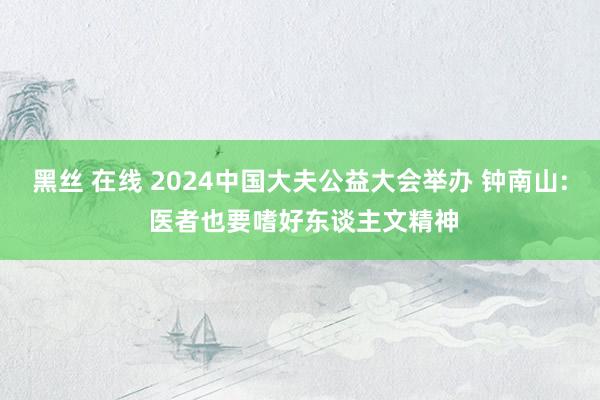 黑丝 在线 2024中国大夫公益大会举办 钟南山: 医者也要嗜好东谈主文精神